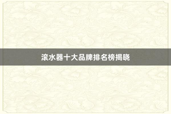 滚水器十大品牌排名榜揭晓