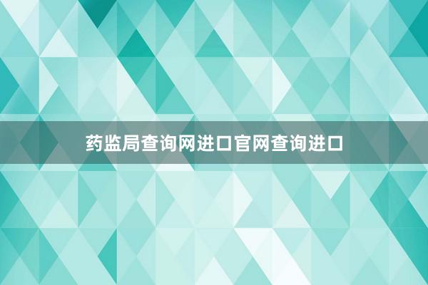 药监局查询网进口官网查询进口